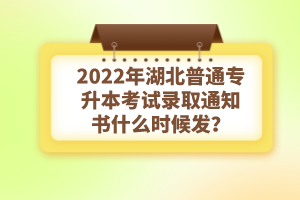 2022年湖北普通專升本考試錄取通知書什么時候發(fā)？