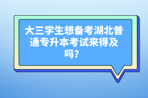 大三學(xué)生想備考湖北普通專升本考試來得及嗎？