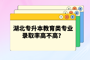 湖北專升本教育類專業(yè)錄取率高不高？競爭壓力大嗎？