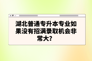 湖北普通專升本專業(yè)如果沒(méi)有招滿錄取機(jī)會(huì)非常大？