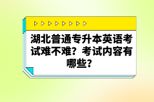 湖北普通專升本英語考試難不難？考試內容有哪些？