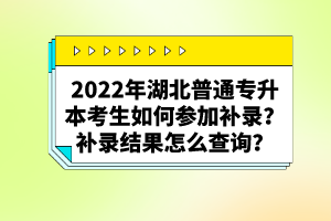 2022年湖北普通專升本考生如何參加補(bǔ)錄？補(bǔ)錄結(jié)果怎么查詢？