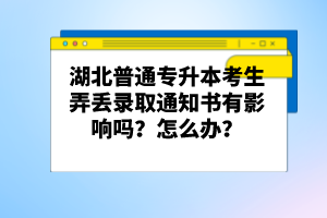 湖北普通專升本考生弄丟錄取通知書有影響嗎？怎么辦？