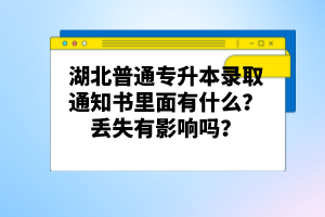 湖北普通專升本錄取通知書里面有什么？丟失有影響嗎？
