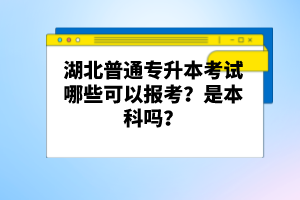 湖北普通專(zhuān)升本考試哪些可以報(bào)考？是本科嗎？