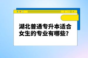 湖北普通專升本適合女生的專業(yè)有哪些？