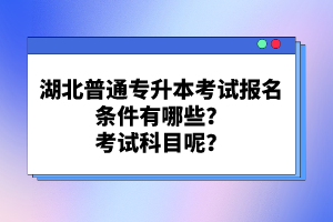 湖北普通專升本考試報(bào)名條件有哪些？考試科目呢？
