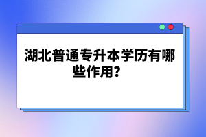 湖北普通專(zhuān)升本學(xué)歷有哪些作用？