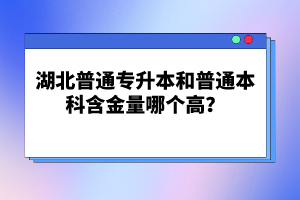 湖北普通專升本和普通本科含金量哪個(gè)高？