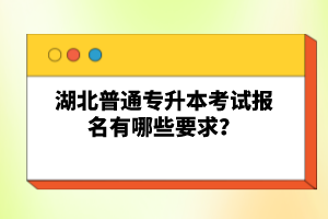 湖北普通專升本考試報(bào)名有哪些要求？