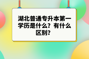 湖北普通專(zhuān)升本第一學(xué)歷是什么？有什么區(qū)別？
