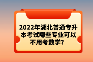 2022年湖北普通專升本考試哪些專業(yè)可以不用考數(shù)學(xué)？