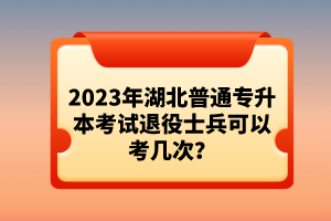 2023年湖北普通專升本考試退役士兵可以考幾次？