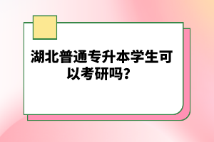 湖北普通專(zhuān)升本學(xué)生可以考研嗎？