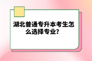 湖北普通專升本考生怎么選擇專業(yè)？