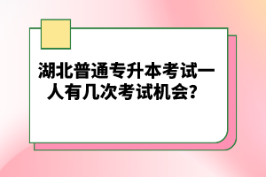 湖北普通專升本考試一人有幾次考試機(jī)會(huì)？