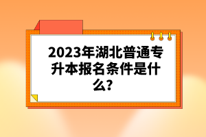2023年湖北普通專升本報(bào)名條件是什么？