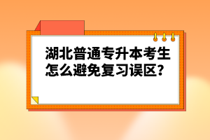 湖北普通專升本考生怎么避免復(fù)習(xí)誤區(qū)？