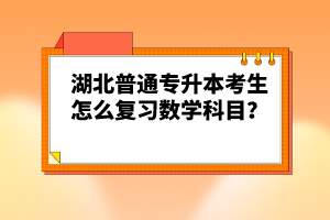 湖北普通專升本考生怎么復(fù)習(xí)數(shù)學(xué)科目？