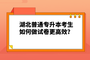 湖北普通專升本考生如何做試卷更高效？