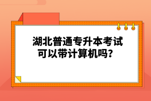湖北普通專升本考試可以帶計算機嗎？