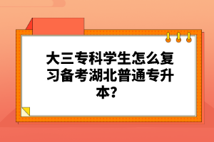 大三專科學(xué)生怎么復(fù)習(xí)備考湖北普通專升本？
