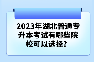 2023年湖北普通專升本考試有哪些院校可以選擇？