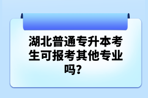 湖北普通專升本考生可報(bào)考其他專業(yè)嗎？