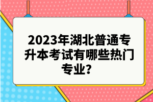 2023年湖北普通專升本考試有哪些熱門專業(yè)？