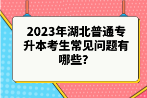 2023年湖北普通專升本考生常見問題有哪些？