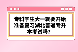 ?？茖W生大一就要開始準備復習湖北普通專升本考試嗎？
