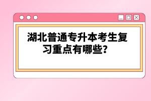 湖北普通專升本考生復(fù)習(xí)重點(diǎn)有哪些？