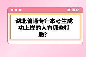 湖北普通專升本考生成功上岸的人有哪些特質(zhì)？