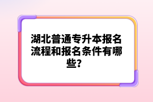 湖北普通專升本報(bào)名流程和報(bào)名條件有哪些？