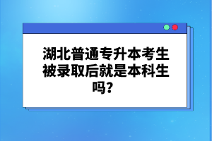 湖北普通專升本考生被錄取后就是本科生嗎？