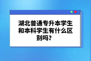 湖北普通專升本學(xué)生和本科學(xué)生有什么區(qū)別嗎？