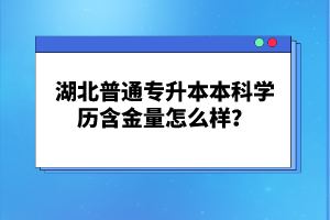 湖北普通專升本本科學歷含金量怎么樣？