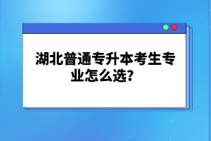 湖北普通專升本考生專業(yè)怎么選？