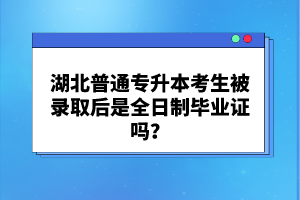 湖北普通專升本考生被錄取后是全日制畢業(yè)證嗎？