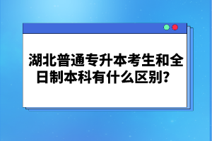 湖北普通專升本考生和全日制本科有什么區(qū)別？