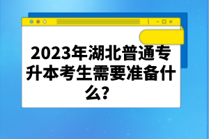 2023年湖北普通專升本考生需要準(zhǔn)備什么？