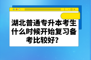 湖北普通專升本考生什么時(shí)候開(kāi)始復(fù)習(xí)備考比較好？