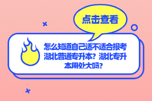 怎么知道自己適不適合報考湖北普通專升本？湖北專升本用處大嗎？