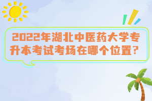 2022年湖北中醫(yī)藥大學(xué)專升本考試考場在哪個(gè)位置？