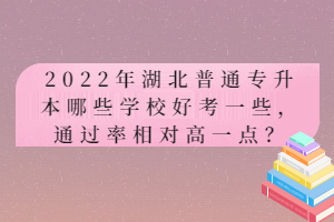 2022年湖北普通專升本哪些學(xué)校好考一些，通過(guò)率相對(duì)高一點(diǎn)？