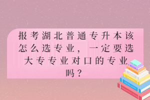 報考湖北普通專升本該怎么選專業(yè)，一定要選大專專業(yè)對口的專業(yè)嗎？