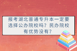 報考湖北普通專升本一定要選擇公辦院校嗎？民辦院校有優(yōu)勢沒有？