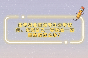 備考湖北普通專升本考試時，發(fā)現(xiàn)自己一學(xué)就會一做題就廢怎么辦？