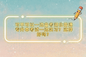 可不可以一邊備考湖北普通專(zhuān)升本考試一邊實(shí)習(xí)？這樣好嗎？