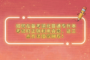 如何在備考湖北普通專升本考試時(shí)正確利用真題，這三點(diǎn)方法值得擁有！